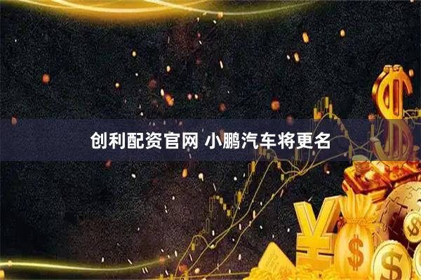 创利配资官网 小鹏汽车将更名
