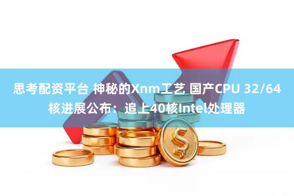 思考配资平台 神秘的Xnm工艺 国产CPU 32/64核进展公布:追上40核Intel处理器