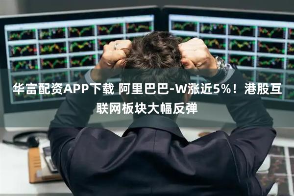 华富配资APP下载 阿里巴巴-W涨近5%！港股互联网板块大幅反弹
