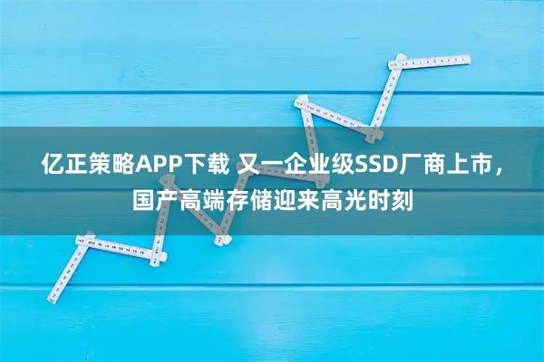 亿正策略APP下载 又一企业级SSD厂商上市，国产高端存储迎来高光时刻