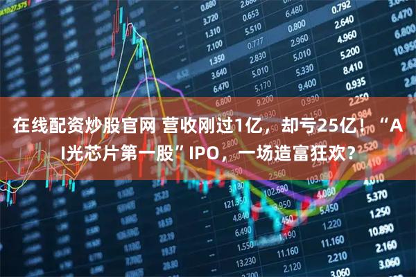 在线配资炒股官网 营收刚过1亿,却亏25亿!“AI光芯片第一股”IPO,一场造富狂欢?