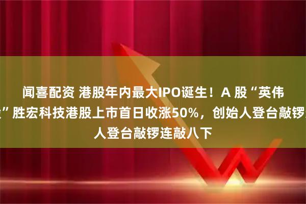 闻喜配资 港股年内最大IPO诞生!A 股“英伟达概念股”胜宏科技港股上市首日收涨50%,创始人登台敲锣连敲八下