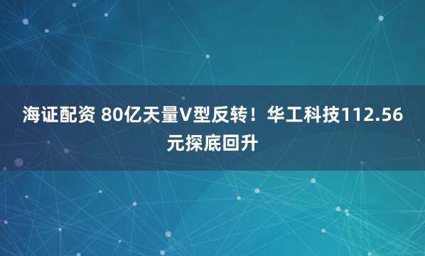 海证配资 80亿天量V型反转!华工科技112.56元探底回升