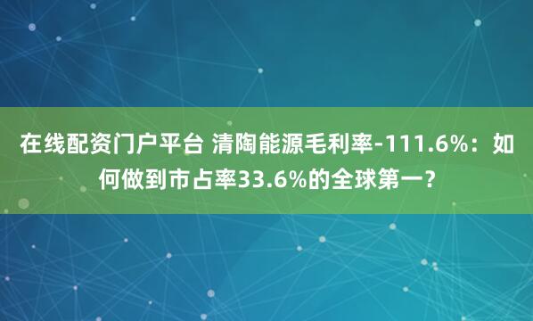 在线配资门户平台 清陶能源毛利率-111.6%:如何做到市占率33.6%的全球第一?