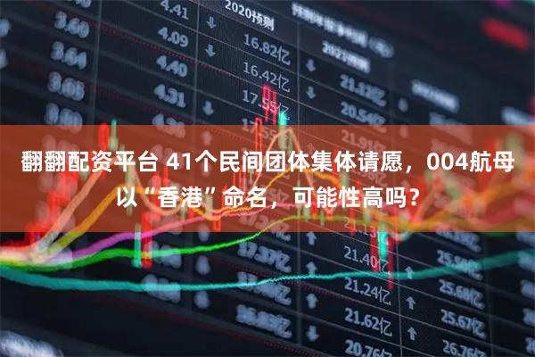 翻翻配资平台 41个民间团体集体请愿，004航母以“香港”命名，可能性高吗？